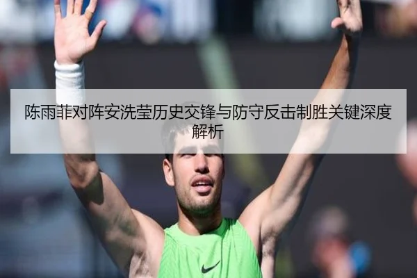 陈雨菲对阵安洗莹历史交锋与防守反击制胜关键深度解析